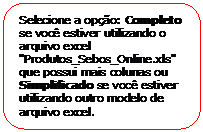 Retngulo de cantos arredondados: Selecione a opo: Completo se voc estiver utilizando o arquivo excel "Produtos_Sebos_Online.xls" que possui mais colunas ou Simplificado se voc estiver utilizando outro modelo de arquivo excel.