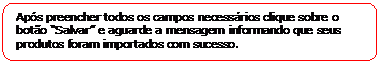 Retngulo de cantos arredondados: Aps preencher todos os campos necessrios clique sobre o boto Salvar e aguarde a mensagem informando que seus produtos foram importados com sucesso.