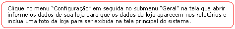 Retngulo de cantos arredondados: Clique no menu Configurao em seguida no submenu Geral na tela que abrir informe os dados de sua loja para que os dados da loja aparecem nos relatrios e inclua uma foto da loja para ser exibida na tela principal do sistema.