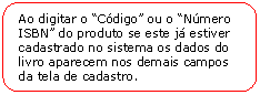 Retngulo de cantos arredondados: Ao digitar o Cdigo ou o Nmero ISBN do produto se este j estiver cadastrado no sistema os dados do livro aparecem nos demais campos da tela de cadastro.