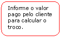 Retngulo de cantos arredondados: Informe o valor pago pelo cliente para calcular o troco.