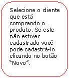 Retngulo de cantos arredondados: Selecione o cliente que est comprando o produto. Se este no estiver cadastrado voc pode cadastr-lo clicando no boto Novo.