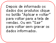 Retngulo de cantos arredondados: Depois de informado os dados dos produtos clique no boto Aplicar e voltar para voltar para a tela de vendas. Ou em Sair para voltar sem gravar os dados informados.