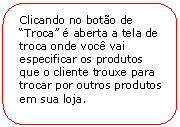 Retngulo de cantos arredondados: Clicando no boto de Troca  aberta a tela de troca onde voc vai especificar os produtos que o cliente trouxe para trocar por outros produtos em sua loja.