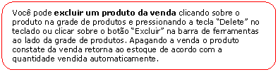 Retngulo de cantos arredondados: Voc pode excluir um produto da venda clicando sobre o produto na grade de produtos e pressionando a tecla Delete no teclado ou clicar sobre o boto Excluir na barra de ferramentas ao lado da grade de produtos. Apagando a venda o produto constate da venda retorna ao estoque de acordo com a quantidade vendida automaticamente.