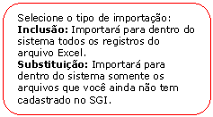 Retngulo de cantos arredondados: Selecione o tipo de importao:
Incluso: Importar para dentro do sistema todos os registros do arquivo Excel.
Substituio: Importar para dentro do sistema somente os arquivos que voc ainda no tem cadastrado no SGI.
